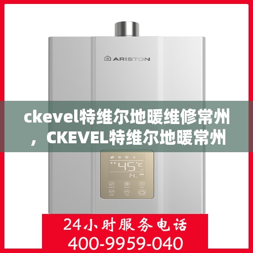 ckevel特维尔地暖维修常州，CKEVEL特维尔地暖常州专业维修服务