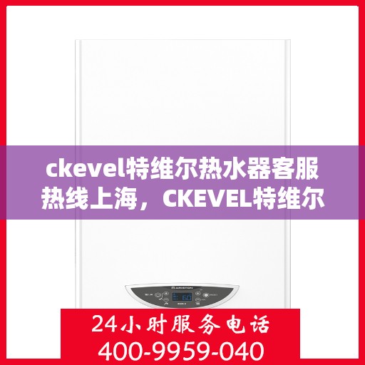 ckevel特维尔热水器客服热线上海，CKEVEL特维尔热水器上海客服热线详解