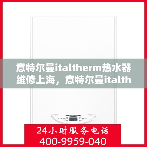 意特尔曼italtherm热水器维修上海，意特尔曼italtherm热水器上海专业维修服务