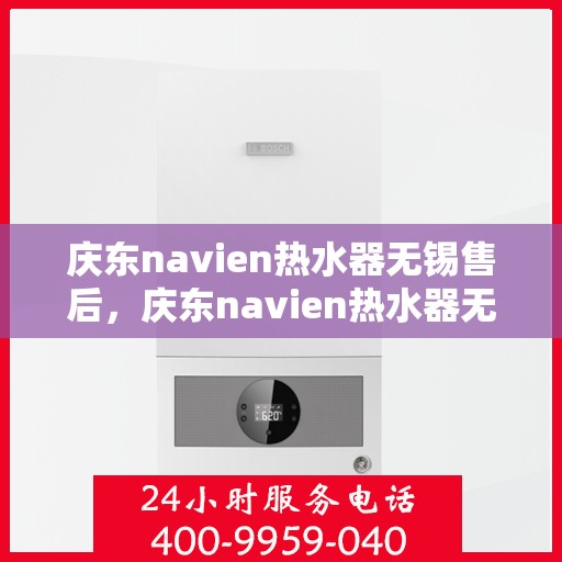 庆东navien热水器无锡售后，庆东navien热水器无锡售后服务中心，专业维修与贴心服务