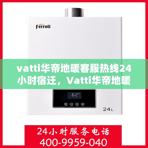 vatti华帝地暖客服热线24小时宿迁，Vatti华帝地暖宿迁客服热线全天候服务，温暖无忧