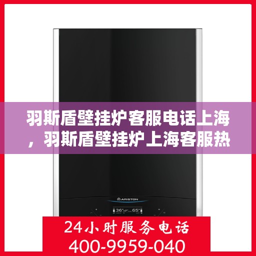 羽斯盾壁挂炉客服电话上海，羽斯盾壁挂炉上海客服热线及售后支持