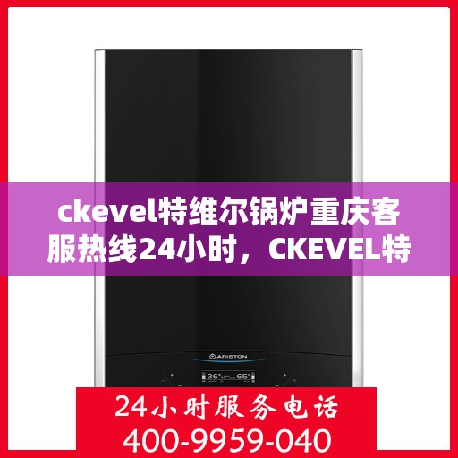 ckevel特维尔锅炉重庆客服热线24小时，CKEVEL特维尔锅炉重庆全天候客服热线支持