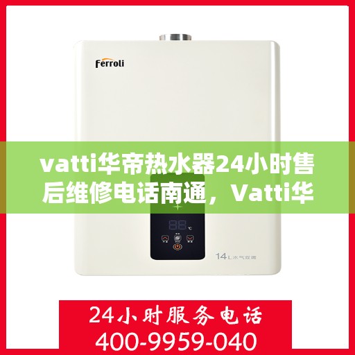 vatti华帝热水器24小时售后维修电话南通，Vatti华帝热水器南通售后维修热线，全天候专业维修服务保障