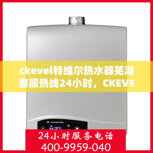 ckevel特维尔热水器芜湖客服热线24小时，CKEVEL特维尔热水器芜湖全天候客服热线，贴心服务不打烊