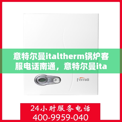 意特尔曼italtherm锅炉客服电话南通，意特尔曼italtherm锅炉南通客服热线及咨询电话号码