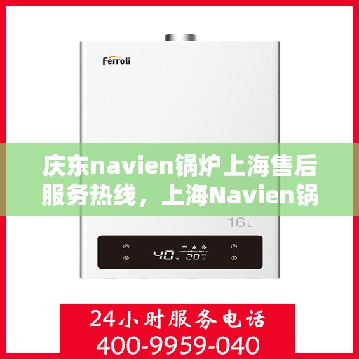庆东navien锅炉上海售后服务热线，上海Navien锅炉庆东售后服务热线，专业维修与快速响应服务