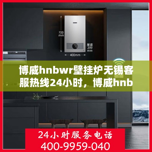 博威hnbwr壁挂炉无锡客服热线24小时，博威hnbwr壁挂炉无锡客服热线全天候服务支持