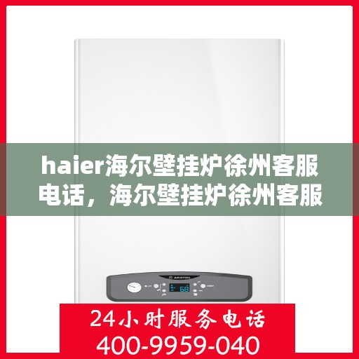 haier海尔壁挂炉徐州客服电话，海尔壁挂炉徐州客服热线查询指南