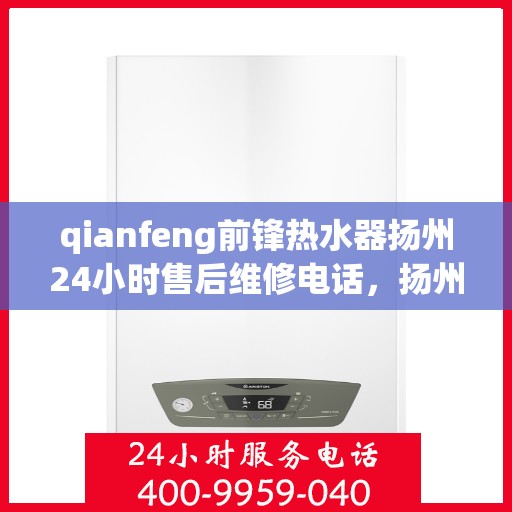 qianfeng前锋热水器扬州24小时售后维修电话，扬州前锋热水器全天候售后维修服务热线公布，专业解决您的热水器问题