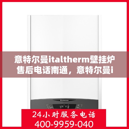 意特尔曼italtherm壁挂炉售后电话南通，意特尔曼italtherm壁挂炉南通售后服务中心电话及维修服务指南