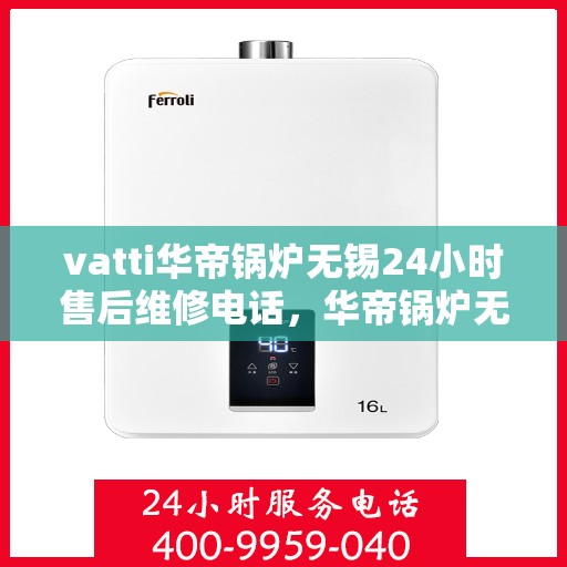 vatti华帝锅炉无锡24小时售后维修电话，华帝锅炉无锡售后维修电话全天候服务，专业解决您的锅炉问题！