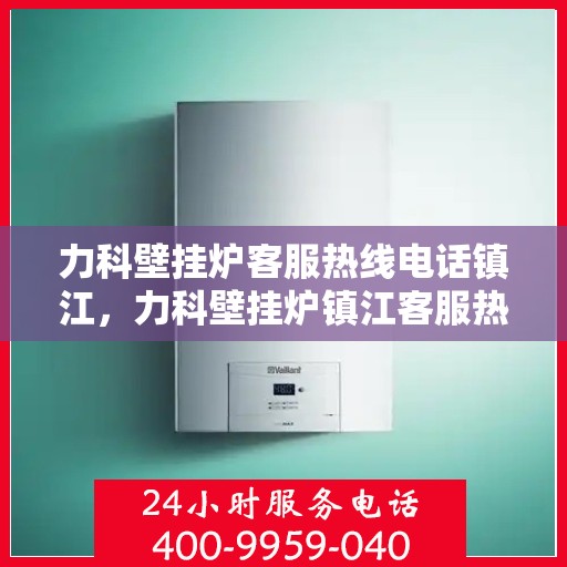 力科壁挂炉客服热线电话镇江，力科壁挂炉镇江客服热线电话全攻略