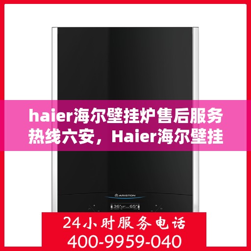 haier海尔壁挂炉售后服务热线六安，Haier海尔壁挂炉六安售后服务热线，专业维修保障您的温暖时刻