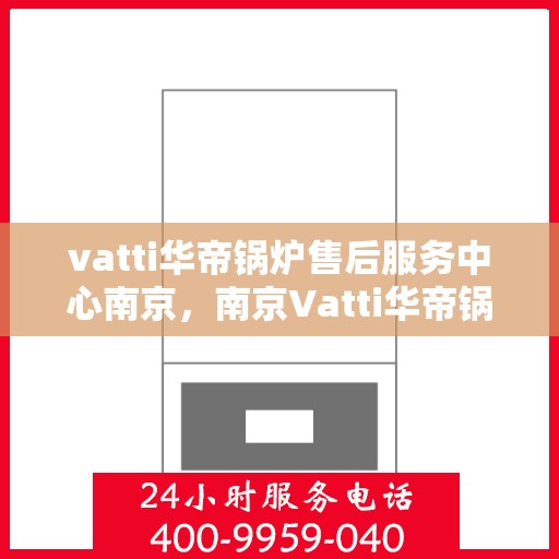 vatti华帝锅炉售后服务中心南京，南京Vatti华帝锅炉售后服务中心，专业维修，贴心服务