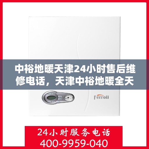 中裕地暖天津24小时售后维修电话，天津中裕地暖全天候售后维修服务热线