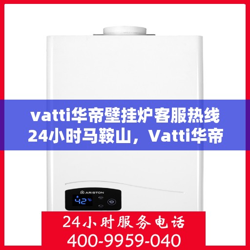 vatti华帝壁挂炉客服热线24小时马鞍山，Vatti华帝壁挂炉马鞍山24小时客服热线全面支持