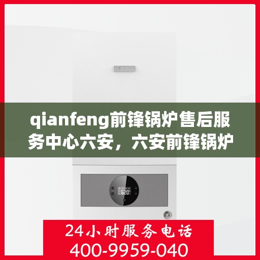 qianfeng前锋锅炉售后服务中心六安，六安前锋锅炉售后服务中心，专业维修，无忧服务