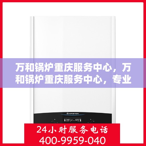 万和锅炉重庆服务中心，万和锅炉重庆服务中心，专业维修与优质服务并重