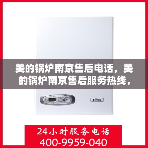 美的锅炉南京售后电话，美的锅炉南京售后服务热线，专业解决您的锅炉问题