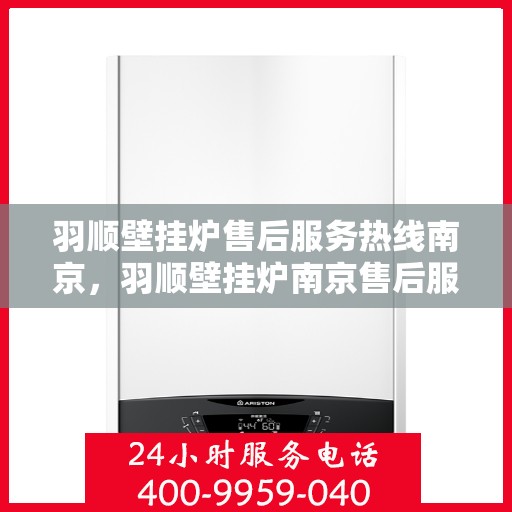 羽顺壁挂炉售后服务热线南京，羽顺壁挂炉南京售后服务热线及支持团队专业解答