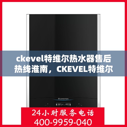 ckevel特维尔热水器售后热线淮南，CKEVEL特维尔热水器淮南售后服务热线详解