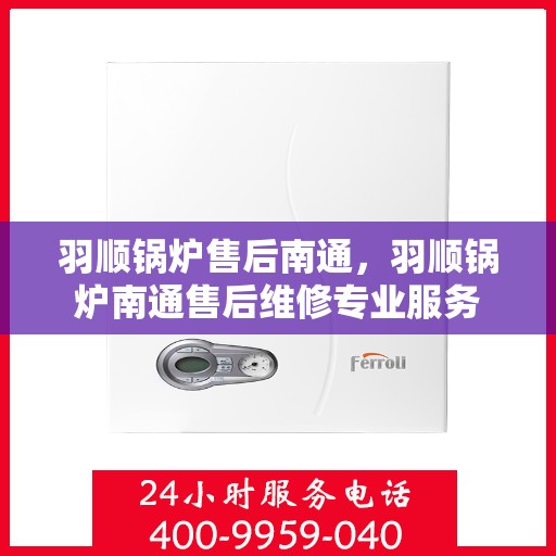羽顺锅炉售后南通，羽顺锅炉南通售后维修专业服务