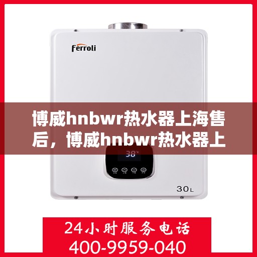 博威hnbwr热水器上海售后，博威hnbwr热水器上海售后维修中心专业服务介绍