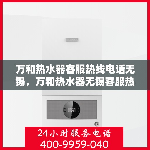 万和热水器客服热线电话无锡，万和热水器无锡客服热线电话，专业解决您的热水难题