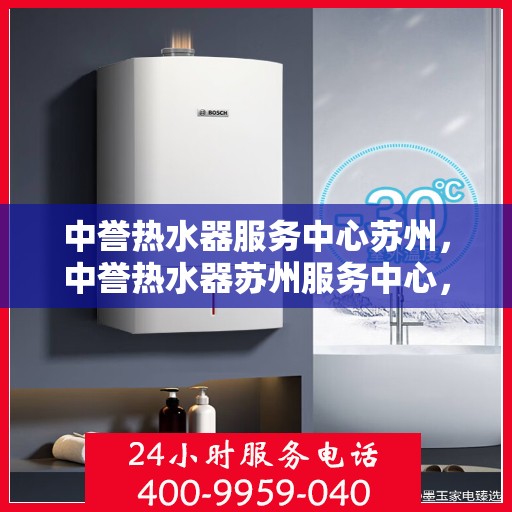中誉热水器服务中心苏州，中誉热水器苏州服务中心，专业维修与保养，温暖您的生活