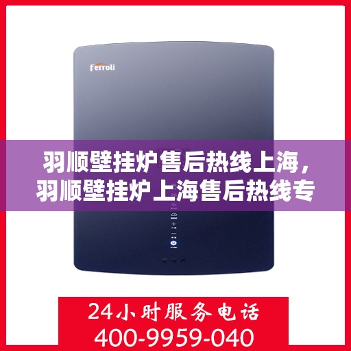 羽顺壁挂炉售后热线上海，羽顺壁挂炉上海售后热线专业服务