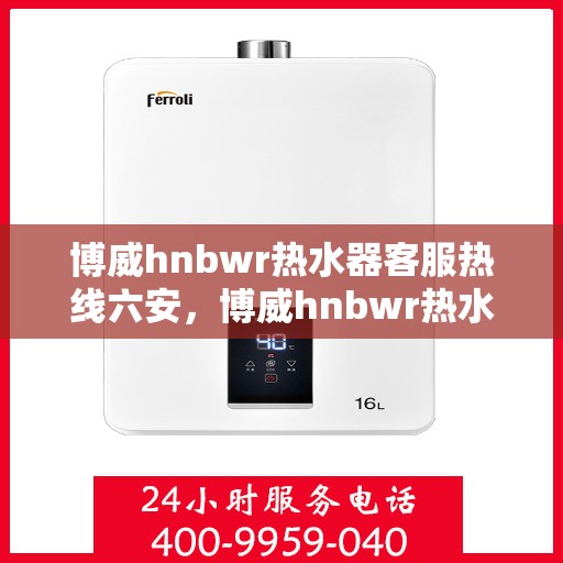 博威hnbwr热水器客服热线六安，博威hnbwr热水器客服热线在六安，专业支持与解决方案一站式服务热线。