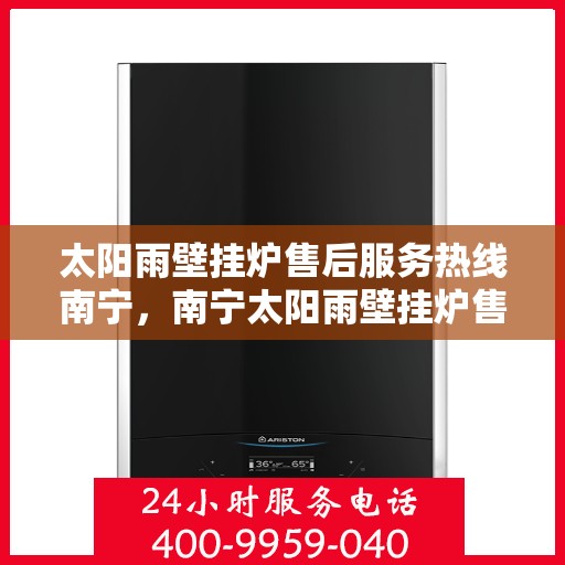 太阳雨壁挂炉售后服务热线南宁，南宁太阳雨壁挂炉售后服务热线及专业维修支持