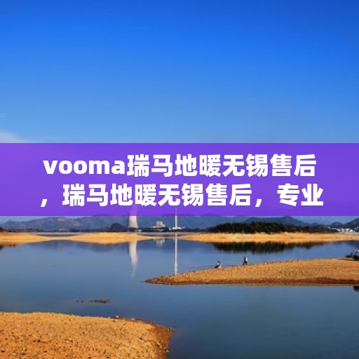 vooma瑞马地暖无锡售后，瑞马地暖无锡售后，专业团队为您提供贴心服务