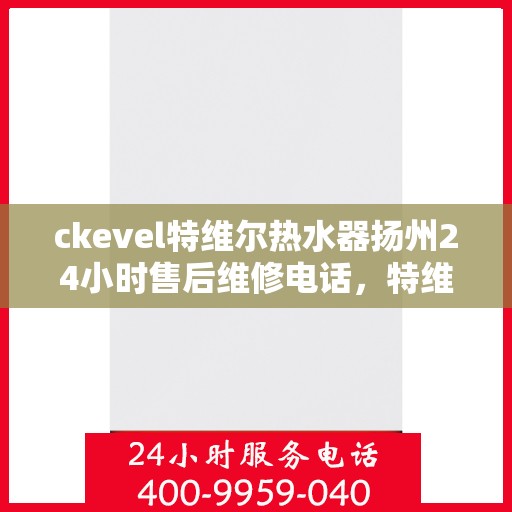 ckevel特维尔热水器扬州24小时售后维修电话，特维尔热水器扬州售后维修热线，全天候专业维修服务保障承诺