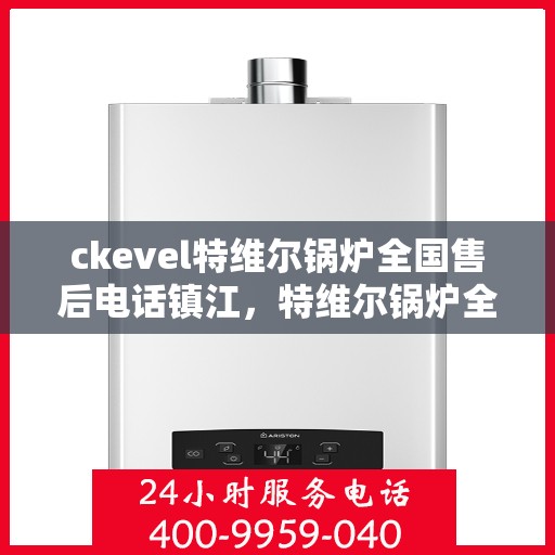 ckevel特维尔锅炉全国售后电话镇江，特维尔锅炉全国售后热线公布，镇江服务点与您同行