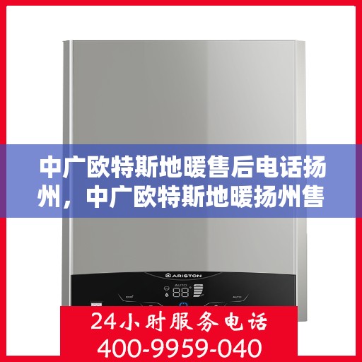 中广欧特斯地暖售后电话扬州，中广欧特斯地暖扬州售后服务热线及维修指南