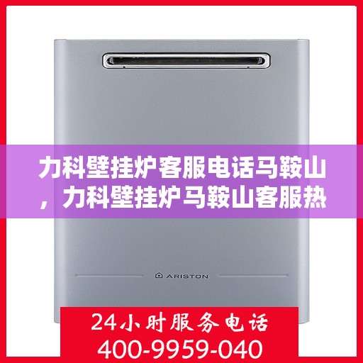 力科壁挂炉客服电话马鞍山，力科壁挂炉马鞍山客服热线及售后支持服务