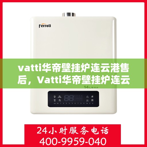 vatti华帝壁挂炉连云港售后，Vatti华帝壁挂炉连云港售后服务详解