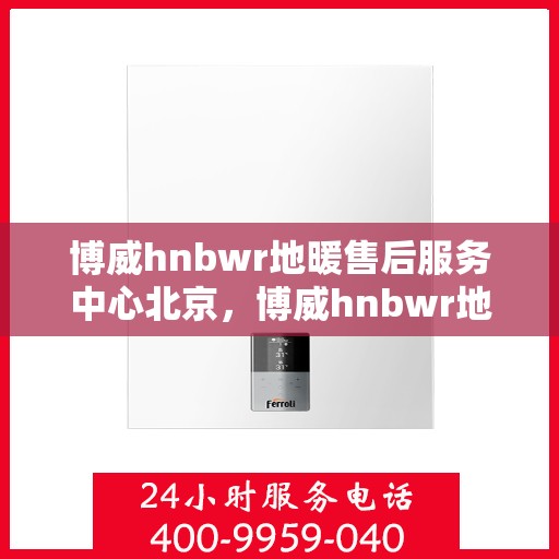 博威hnbwr地暖售后服务中心北京，博威hnbwr地暖北京售后服务中心，专业团队，贴心服务