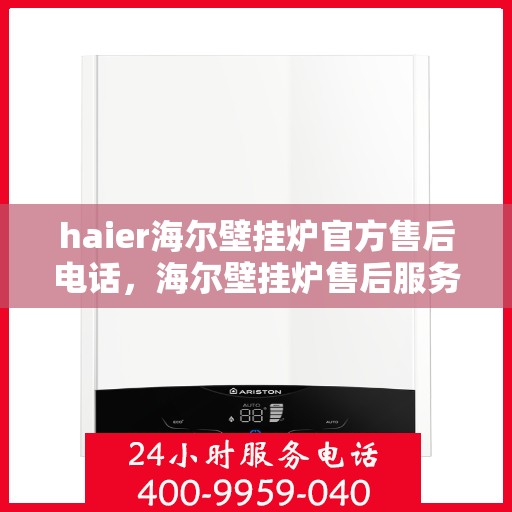 haier海尔壁挂炉官方售后电话，海尔壁挂炉售后服务热线及专业维修团队联系方式