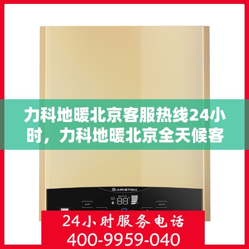 力科地暖北京客服热线24小时，力科地暖北京全天候客服热线，贴心服务，温暖每一刻