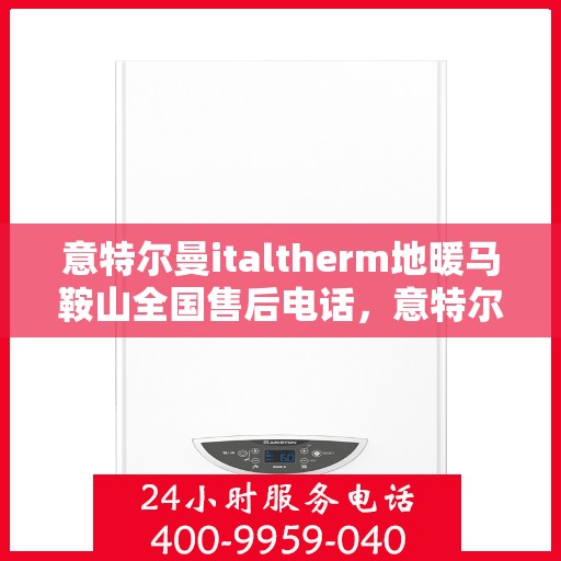 意特尔曼italtherm地暖马鞍山全国售后电话，意特尔曼italtherm地暖马鞍山售后电话及维修服务指南