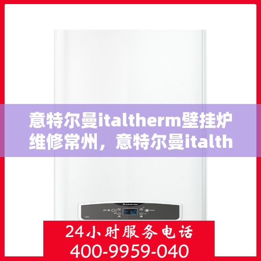 意特尔曼italtherm壁挂炉维修常州，意特尔曼italtherm壁挂炉常州专业维修服务