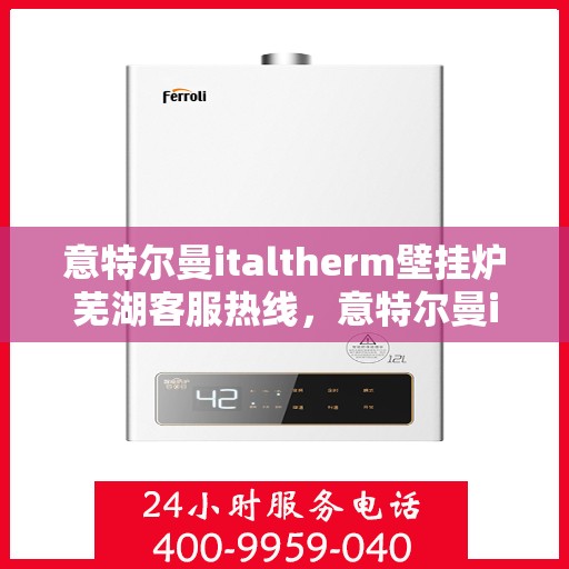 意特尔曼italtherm壁挂炉芜湖客服热线，意特尔曼italtherm壁挂炉芜湖客服热线，专业支持与解决方案的一站式平台
