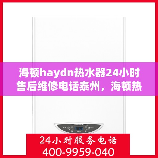 海顿haydn热水器24小时售后维修电话泰州，海顿热水器泰州售后维修热线全天候服务，专业解决热水器问题