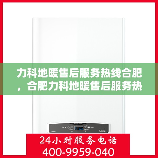 力科地暖售后服务热线合肥，合肥力科地暖售后服务热线全面支持，专业团队为您解答！