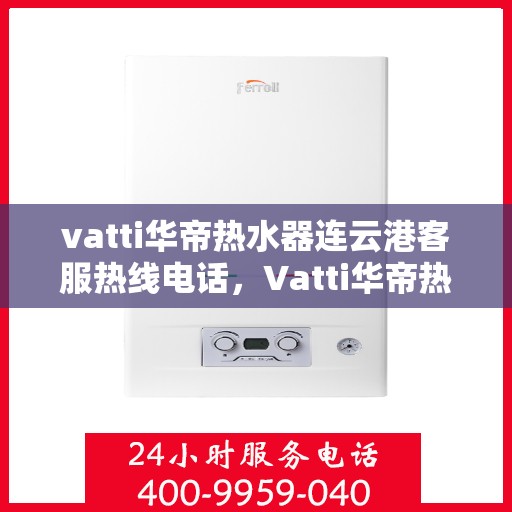 vatti华帝热水器连云港客服热线电话，Vatti华帝热水器连云港客服热线详解，专业、高效的售后服务体验