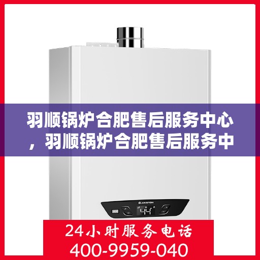 羽顺锅炉合肥售后服务中心，羽顺锅炉合肥售后服务中心，专业维修与优质服务并重