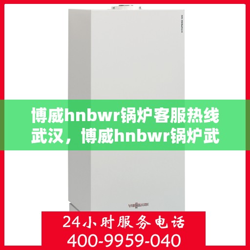 博威hnbwr锅炉客服热线武汉，博威hnbwr锅炉武汉客服热线，专业解答，温暖服务
